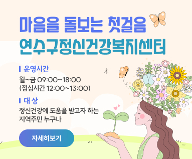 마음을 돌보는 첫걸음 “연수구정신건강복지센터” ○ 운영시간 : 월~금 09:00~18:00 (점심시간 12:00~13:00) ○ 대    상 : 정신건강에 도움을 받고자 하는 지역주민 누구나 [자세히 보기>>]