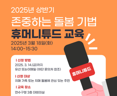 2025년 상반기 존중하는 돌봄 기법 휴머니튜드 교육 2025년 3월 18일(화) 14:00~15:30 | 신청 방법 2025. 3. 14.(금)까지 유선 또는이메일 (하단 문의처 참조) 휴머니튜드 | 신청 대상 치매 가족 또는 치매 돌봄에 관심 있는 주민 | 교육 장소 연수구청 3층 대회의실