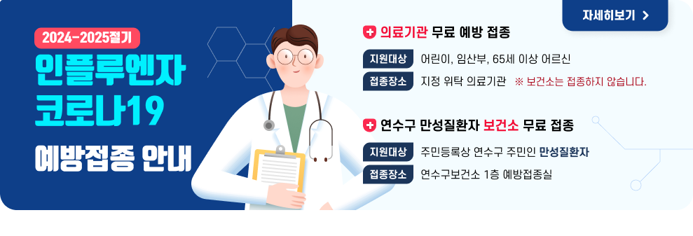 2024-2024절기 인플루엔자-코로나19 예방접종안내  의료기관 무료 예방 접종 지원대상 : 어린이, 임산부, 65세 이상 어르신 접종장소 : 지정 위탁 의료기관 * 보건소는 접종하지 않습니다  연수구 만성질환자 보건소 무료 접종 지원대상 : 주민등록상 연수구 주민인 만성질환자 지원기간 : 2024.10.10.(목)~2024.10.31.(목) 09:00~11:00 / 13:00~16:00 접종장소 : 연수구보건소 1층 예방접종실  자세히보기